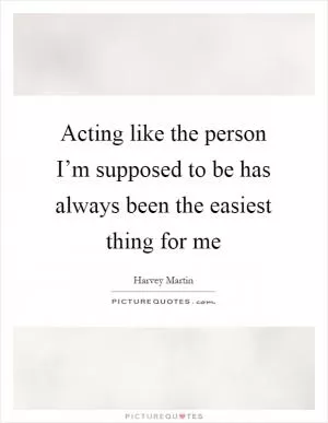 Acting like the person I’m supposed to be has always been the easiest thing for me Picture Quote #1