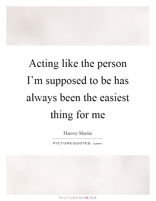Acting like the person I'm supposed to be has always been the easiest thing for me Picture Quote #1