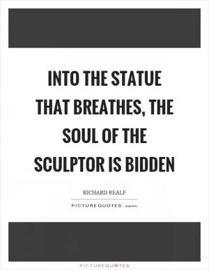 Into the statue that breathes, the soul of the sculptor is bidden Picture Quote #1