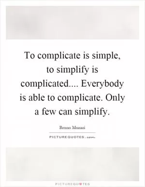 To complicate is simple, to simplify is complicated.... Everybody is able to complicate. Only a few can simplify Picture Quote #1