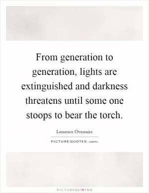 From generation to generation, lights are extinguished and darkness threatens until some one stoops to bear the torch Picture Quote #1