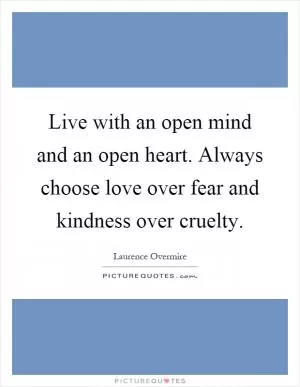 Live with an open mind and an open heart. Always choose love over fear and kindness over cruelty Picture Quote #1