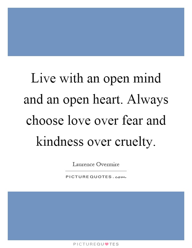 Live with an open mind and an open heart. Always choose love over fear and kindness over cruelty Picture Quote #1