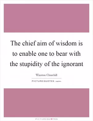 The chief aim of wisdom is to enable one to bear with the stupidity of the ignorant Picture Quote #1
