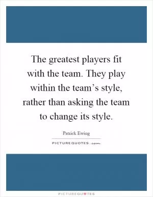 The greatest players fit with the team. They play within the team’s style, rather than asking the team to change its style Picture Quote #1