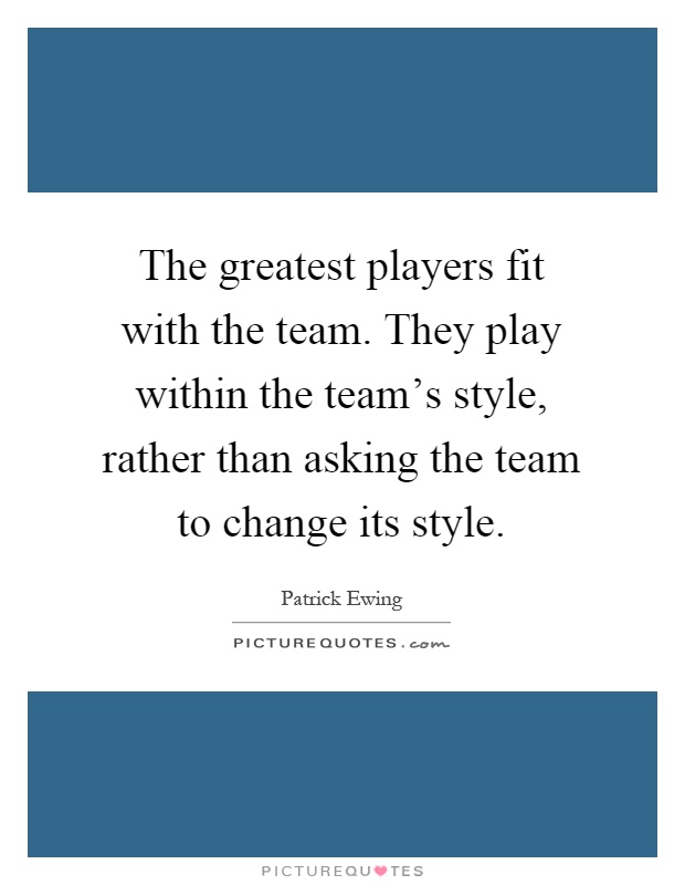 The greatest players fit with the team. They play within the team's style, rather than asking the team to change its style Picture Quote #1