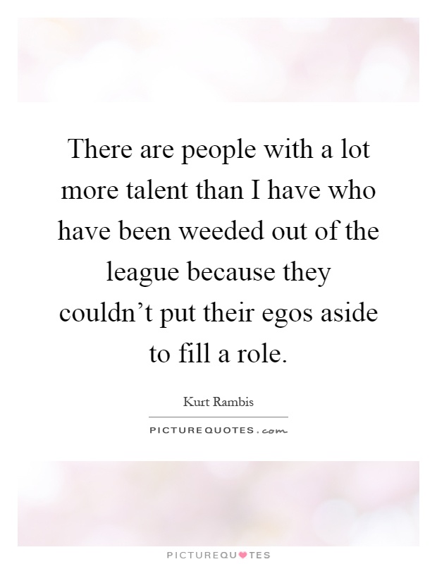 There are people with a lot more talent than I have who have been weeded out of the league because they couldn't put their egos aside to fill a role Picture Quote #1