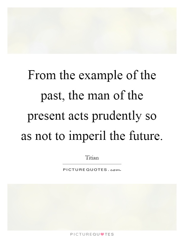 From the example of the past, the man of the present acts prudently so as not to imperil the future Picture Quote #1