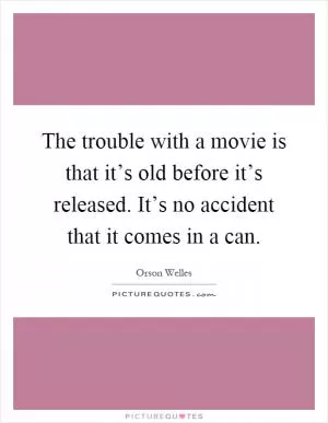 The trouble with a movie is that it’s old before it’s released. It’s no accident that it comes in a can Picture Quote #1