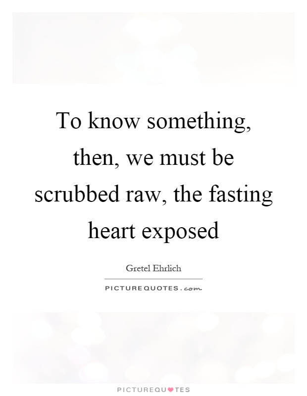 To know something, then, we must be scrubbed raw, the fasting heart exposed Picture Quote #1