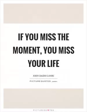 If you miss the moment, you miss your life Picture Quote #1