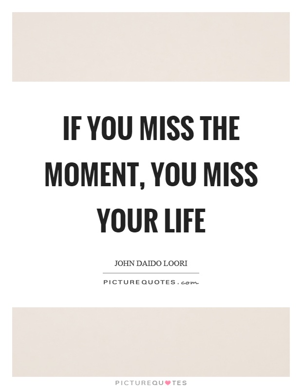 If you miss the moment, you miss your life Picture Quote #1
