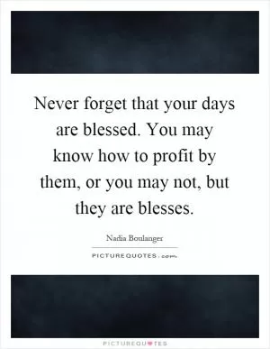 Never forget that your days are blessed. You may know how to profit by them, or you may not, but they are blesses Picture Quote #1
