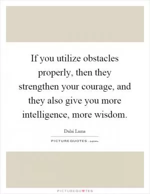 If you utilize obstacles properly, then they strengthen your courage, and they also give you more intelligence, more wisdom Picture Quote #1