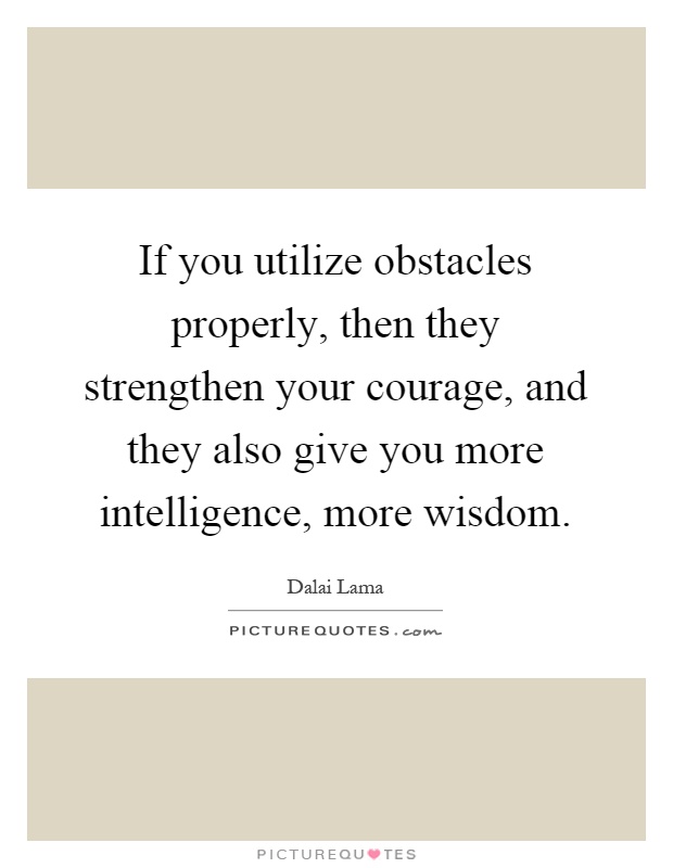 If you utilize obstacles properly, then they strengthen your courage, and they also give you more intelligence, more wisdom Picture Quote #1