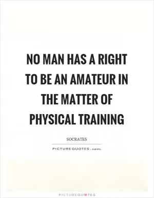 No man has a right to be an amateur in the matter of physical training Picture Quote #1