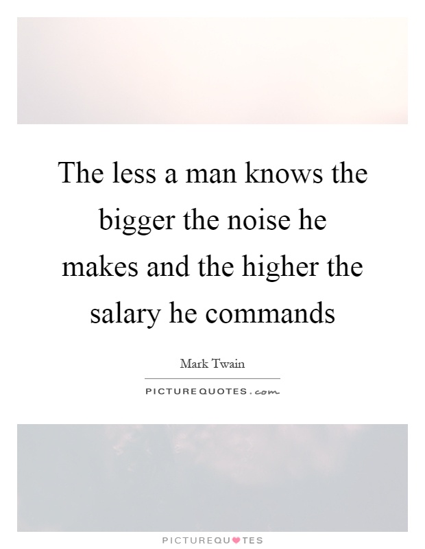 The less a man knows the bigger the noise he makes and the higher the salary he commands Picture Quote #1