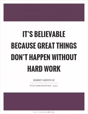 It’s believable because great things don’t happen without hard work Picture Quote #1
