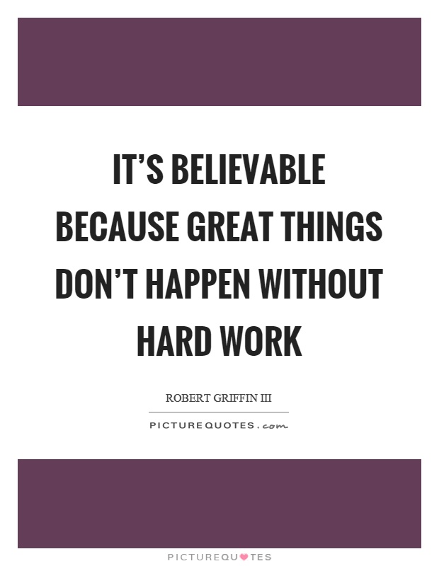 It's believable because great things don't happen without hard work Picture Quote #1