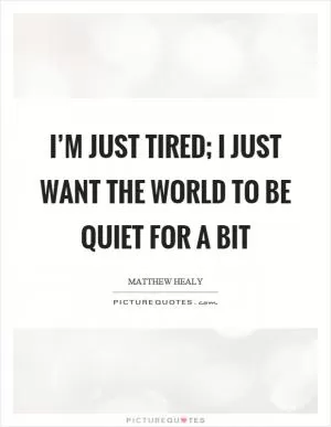 I’m just tired; I just want the world to be quiet for a bit Picture Quote #1