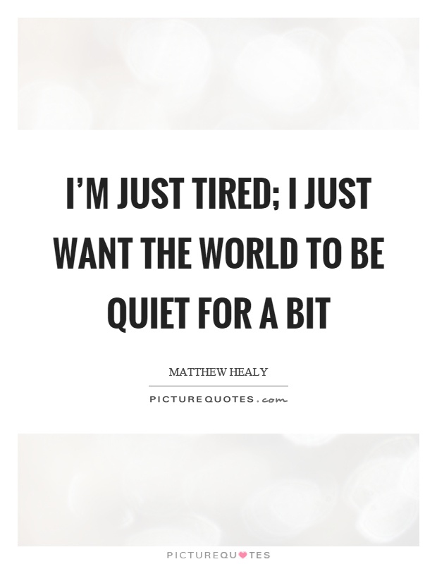 I'm just tired; I just want the world to be quiet for a bit Picture Quote #1