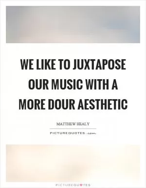 We like to juxtapose our music with a more dour aesthetic Picture Quote #1
