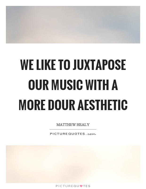 We like to juxtapose our music with a more dour aesthetic Picture Quote #1