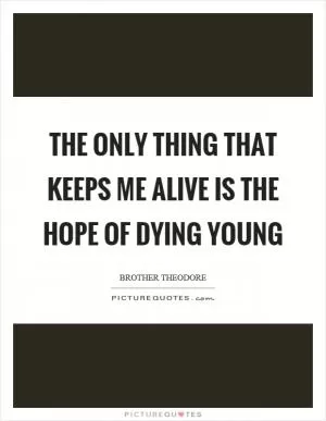 The only thing that keeps me alive is the hope of dying young Picture Quote #1