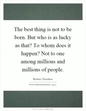 The best thing is not to be born. But who is as lucky as that? To whom does it happen? Not to one among millions and millions of people Picture Quote #1