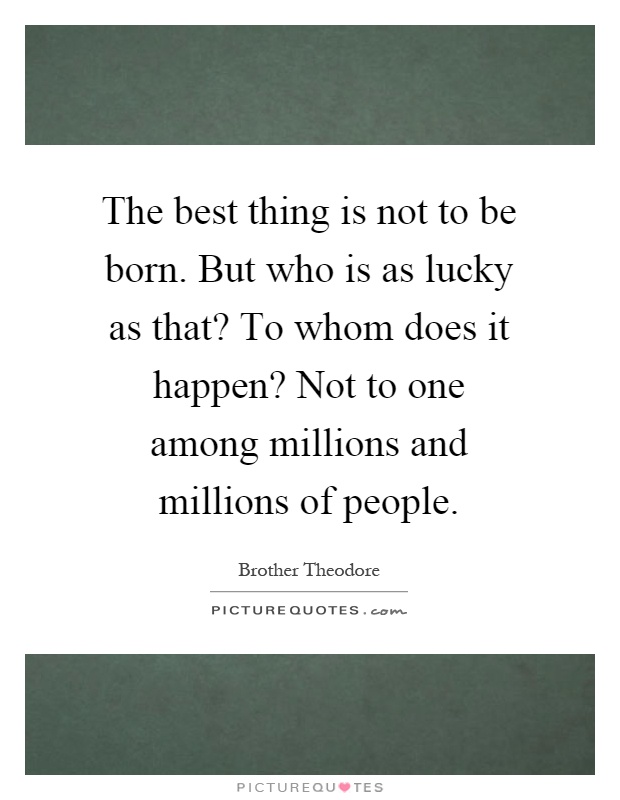 The best thing is not to be born. But who is as lucky as that? To whom does it happen? Not to one among millions and millions of people Picture Quote #1