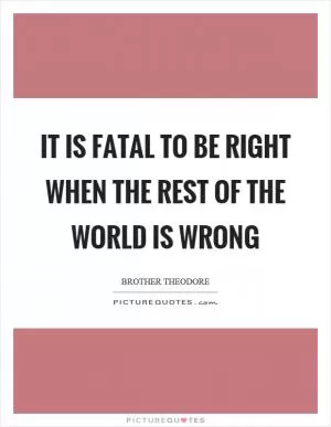 It is fatal to be right when the rest of the world is wrong Picture Quote #1