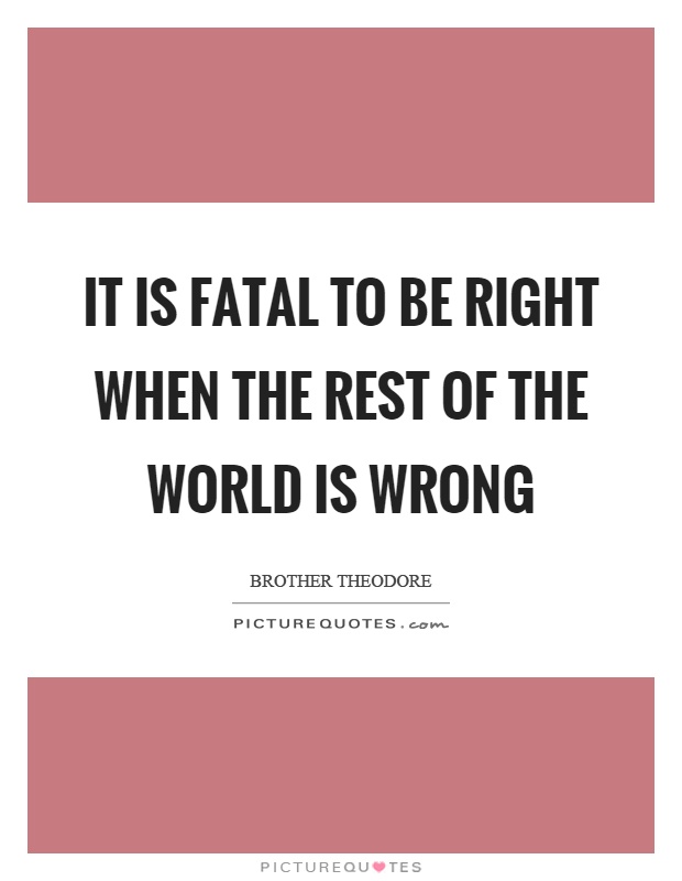 It is fatal to be right when the rest of the world is wrong Picture Quote #1