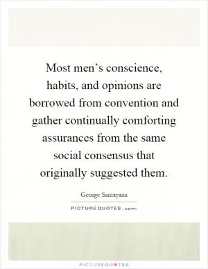 Most men’s conscience, habits, and opinions are borrowed from convention and gather continually comforting assurances from the same social consensus that originally suggested them Picture Quote #1