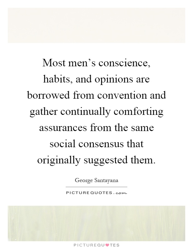 Most men's conscience, habits, and opinions are borrowed from convention and gather continually comforting assurances from the same social consensus that originally suggested them Picture Quote #1