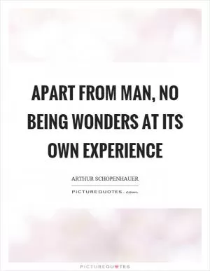 Apart from man, no being wonders at its own experience Picture Quote #1