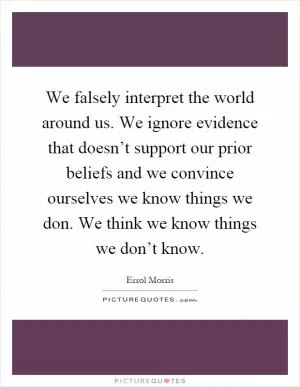 We falsely interpret the world around us. We ignore evidence that doesn’t support our prior beliefs and we convince ourselves we know things we don. We think we know things we don’t know Picture Quote #1