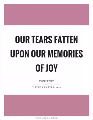 Our tears fatten upon our memories of joy Picture Quote #1