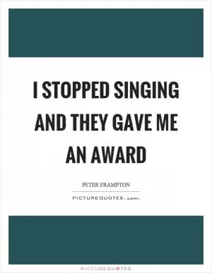I stopped singing and they gave me an award Picture Quote #1