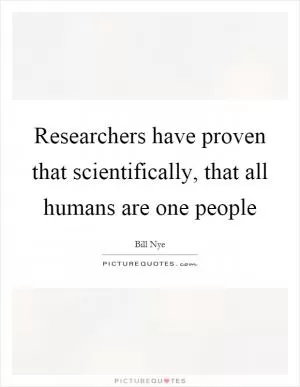 Researchers have proven that scientifically, that all humans are one people Picture Quote #1