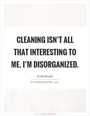 Cleaning isn’t all that interesting to me. I’m disorganized Picture Quote #1
