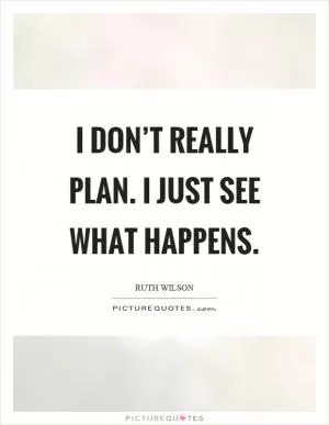 I don’t really plan. I just see what happens Picture Quote #1