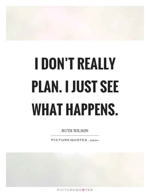 I don't really plan. I just see what happens Picture Quote #1