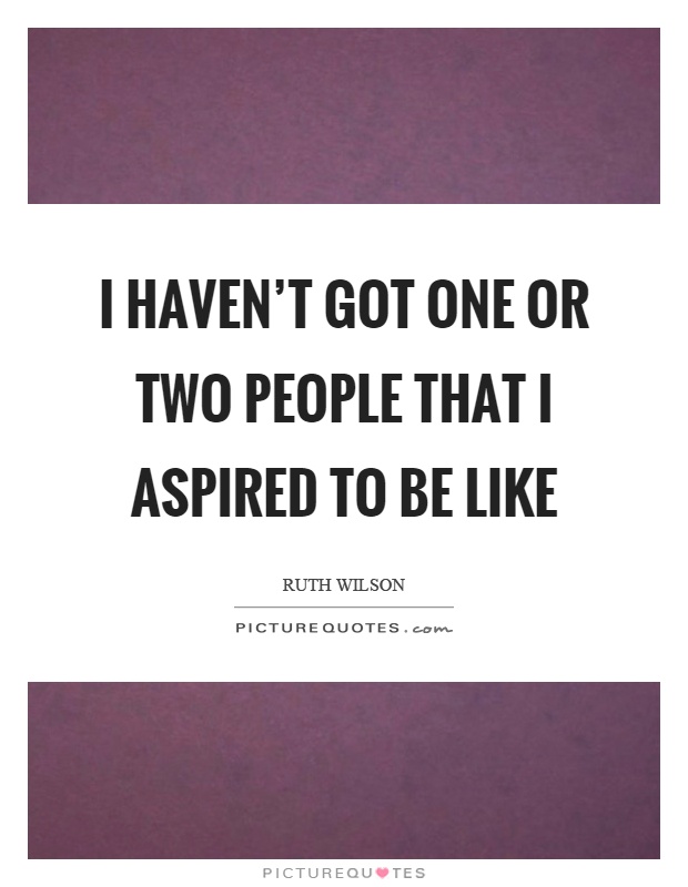 I haven't got one or two people that I aspired to be like Picture Quote #1