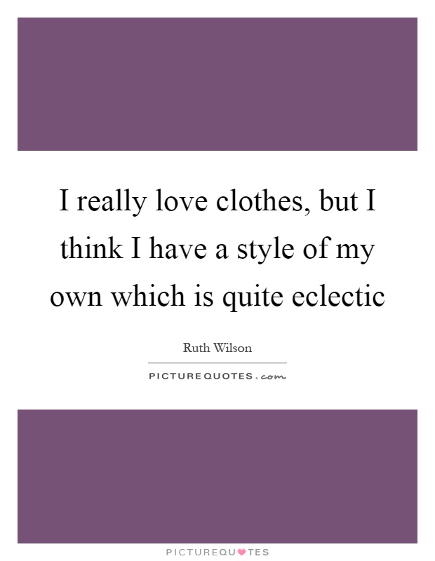 I really love clothes, but I think I have a style of my own which is quite eclectic Picture Quote #1