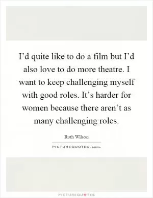 I’d quite like to do a film but I’d also love to do more theatre. I want to keep challenging myself with good roles. It’s harder for women because there aren’t as many challenging roles Picture Quote #1