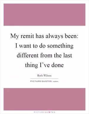 My remit has always been: I want to do something different from the last thing I’ve done Picture Quote #1