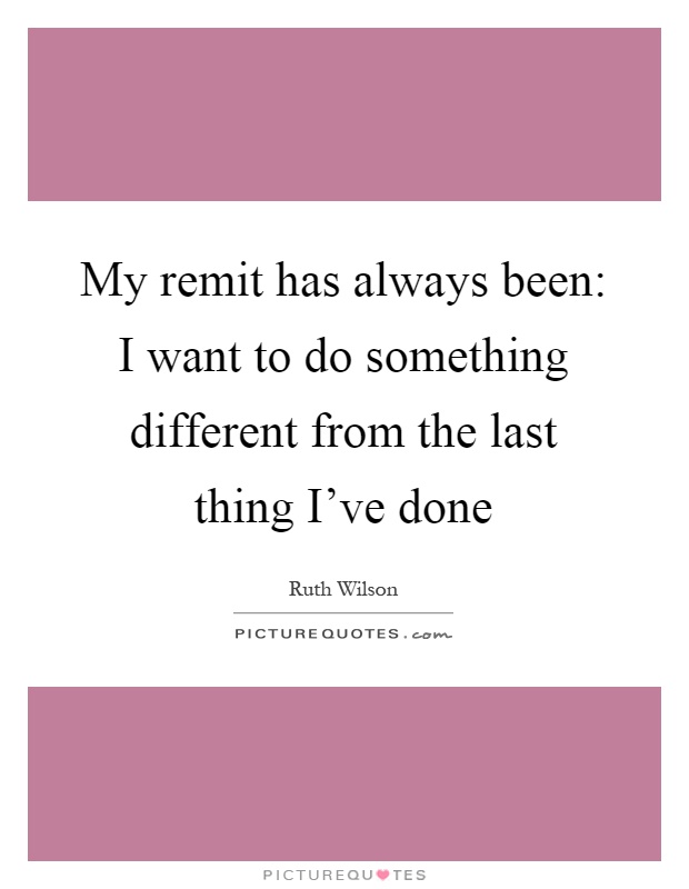 My remit has always been: I want to do something different from the last thing I've done Picture Quote #1