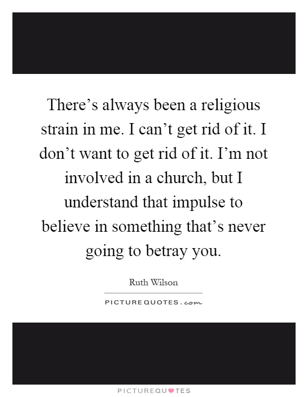 There's always been a religious strain in me. I can't get rid of it. I don't want to get rid of it. I'm not involved in a church, but I understand that impulse to believe in something that's never going to betray you Picture Quote #1