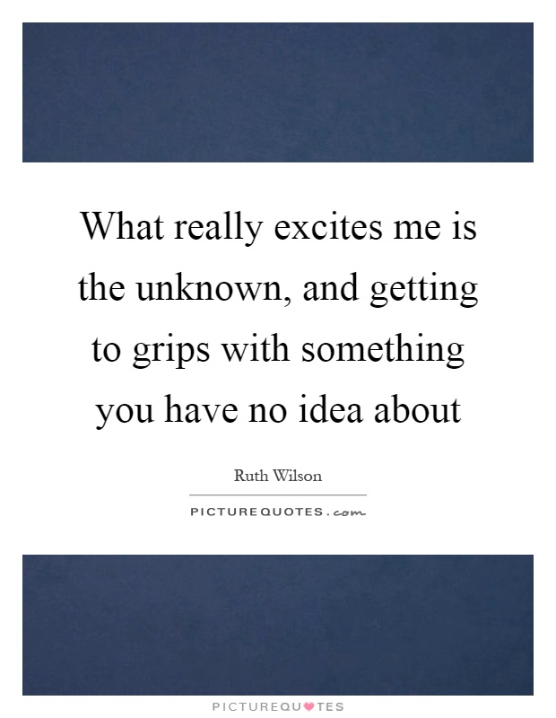 What really excites me is the unknown, and getting to grips with something you have no idea about Picture Quote #1