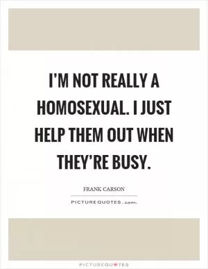 I’m not really a homosexual. I just help them out when they’re busy Picture Quote #1